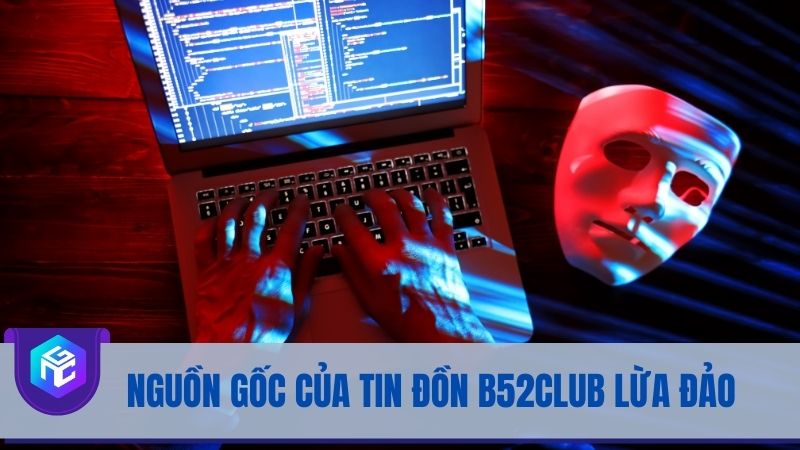 Nguồn gốc xuất hiện của tin đồn B52club lừa đảo